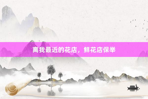 离我最近的花店，鲜花店保举