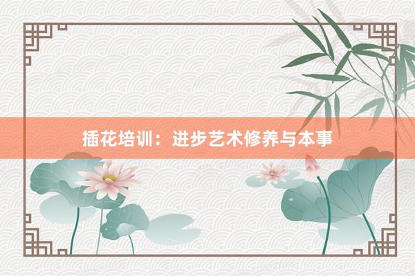 插花培训：进步艺术修养与本事