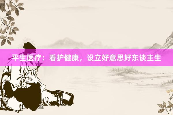 平生医疗：看护健康，设立好意思好东谈主生