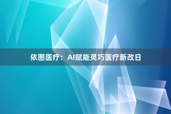 依图医疗：AI赋能灵巧医疗新改日