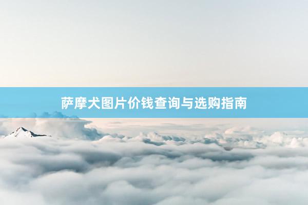 萨摩犬图片价钱查询与选购指南