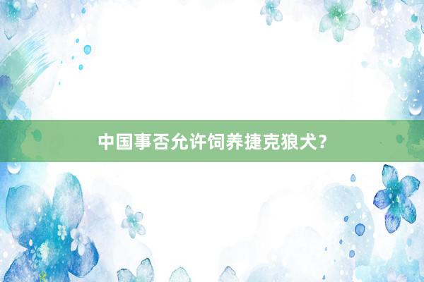 中国事否允许饲养捷克狼犬？