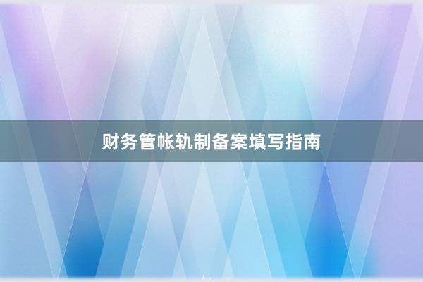 财务管帐轨制备案填写指南